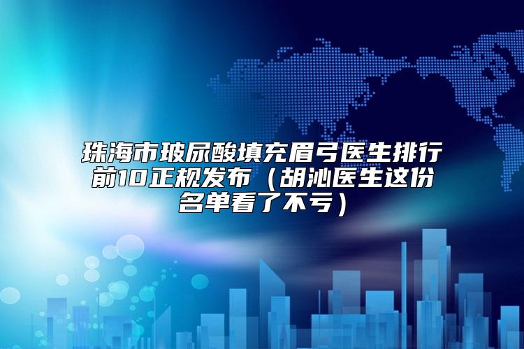 珠海市玻尿酸填充眉弓医生排行前10正规发布（胡沁医生这份名单看了不亏）