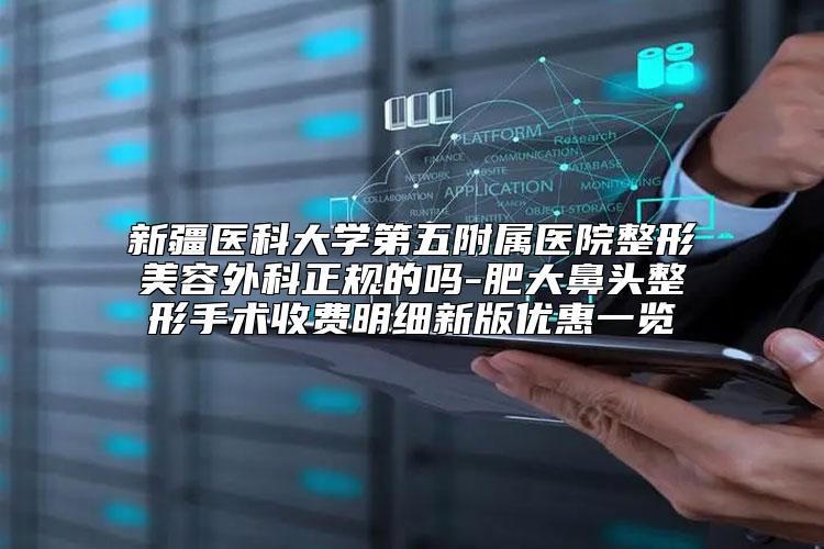 新疆医科大学第五附属医院整形美容外科正规的吗-肥大鼻头整形手术收费明细新版优惠一览