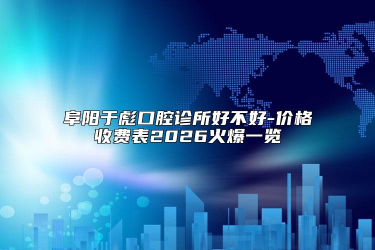 阜阳于彪口腔诊所好不好-价格收费表2026火爆一览