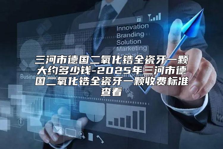 三河市德国二氧化锆全瓷牙一颗大约多少钱-2025年三河市德国二氧化锆全瓷牙一颗收费标准查看
