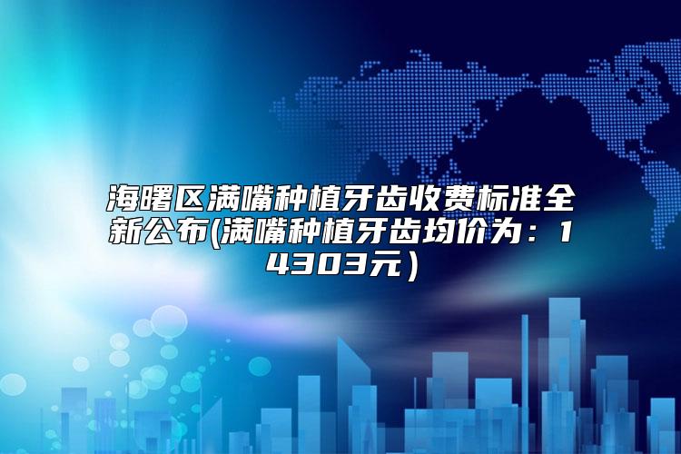 海曙区满嘴种植牙齿收费标准全新公布(满嘴种植牙齿均价为:14303元)