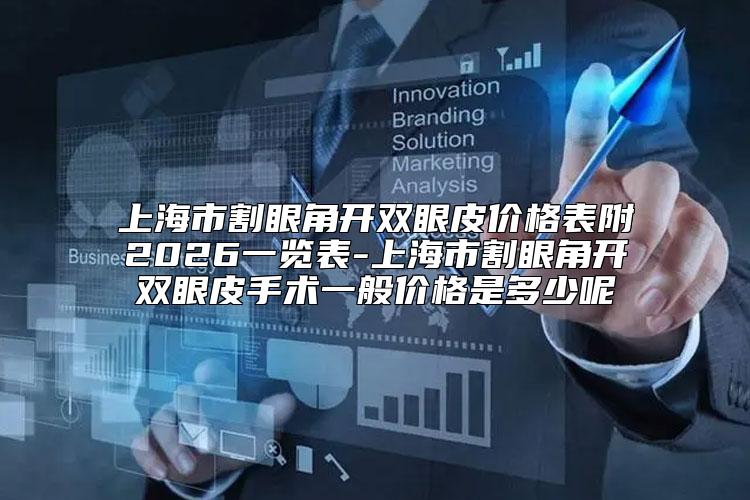 上海市割眼角开双眼皮价格表附2026一览表-上海市割眼角开双眼皮手术一般价格是多少呢