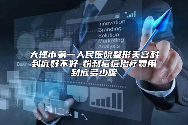 大理市第一人民医院整形美容科到底好不好-粉刺痘痘治疗费用到底多少呢