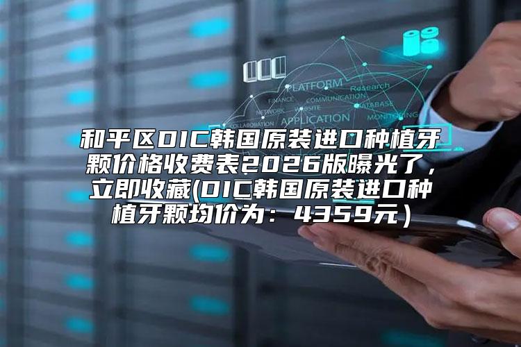 和平区DIC韩国原装进口种植牙颗价格收费表2026版曝光了，立即收藏(DIC韩国原装进口种植牙颗均价为：4359元）