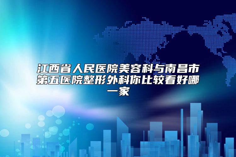 江西省人民医院美容科与南昌市第五医院整形外科你比较看好哪一家