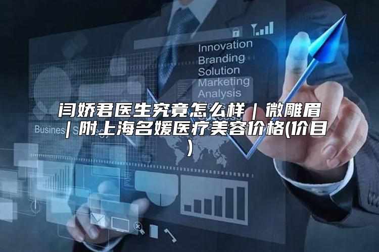 闫娇君医生究竟怎么样|微雕眉|附上海名媛医疗美容价格(价目)