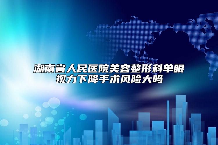 湖南省人民医院美容整形科单眼视力下降手术风险大吗
