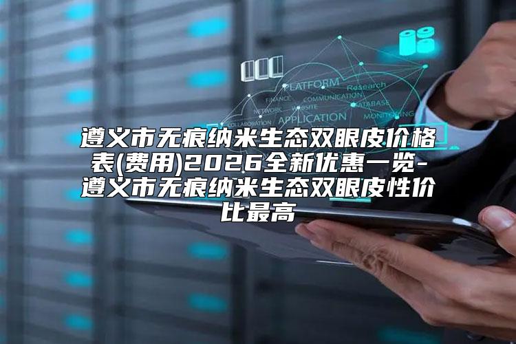 遵义市无痕纳米生态双眼皮价格表(费用)2026全新优惠一览-遵义市无痕纳米生态双眼皮性价比最高