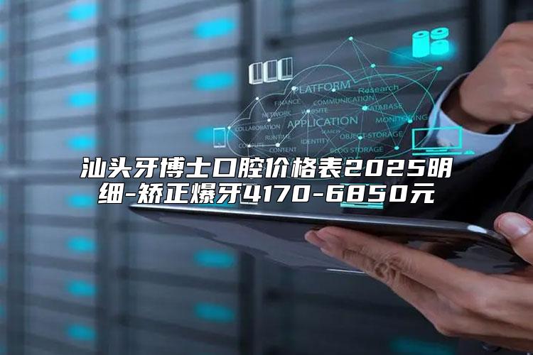 汕头牙博士口腔价格表2025明细-矫正爆牙4170-6850元