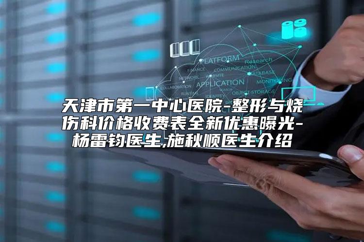 天津市第一中心医院-整形与烧伤科价格收费表全新优惠曝光-杨雷钧医生,施秋顺医生介绍