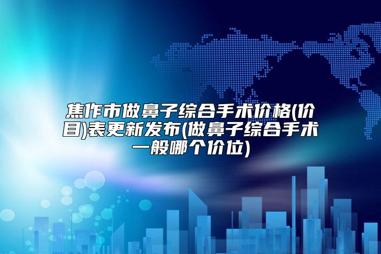 焦作市做鼻子综合手术价格(价目)表更新发布(做鼻子综合手术一般哪个价位)