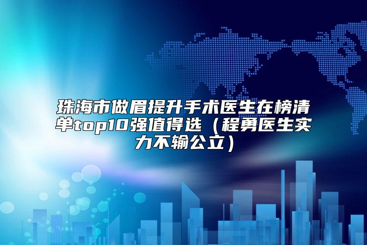 珠海市做眉提升手术医生在榜清单top10强值得选（程勇医生实力不输公立）