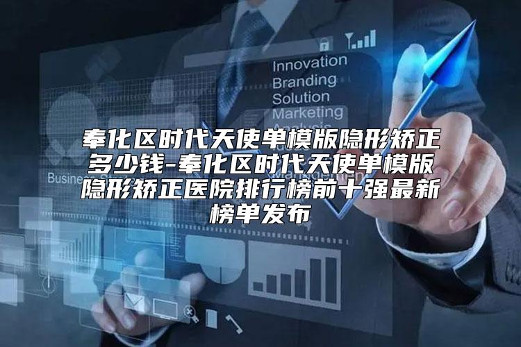 奉化区时代天使单模版隐形矫正多少钱-奉化区时代天使单模版隐形矫正医院排行榜前十强最新榜单发布