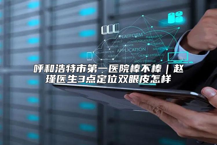 呼和浩特市第一医院棒不棒｜赵瑾医生3点定位双眼皮怎样