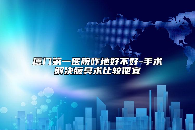 厦门第一医院咋地好不好-手术解决腋臭术比较便宜