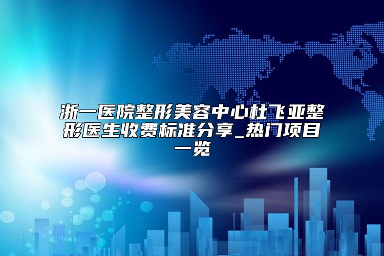浙一医院整形美容中心杜飞亚整形医生收费标准分享_热门项目一览