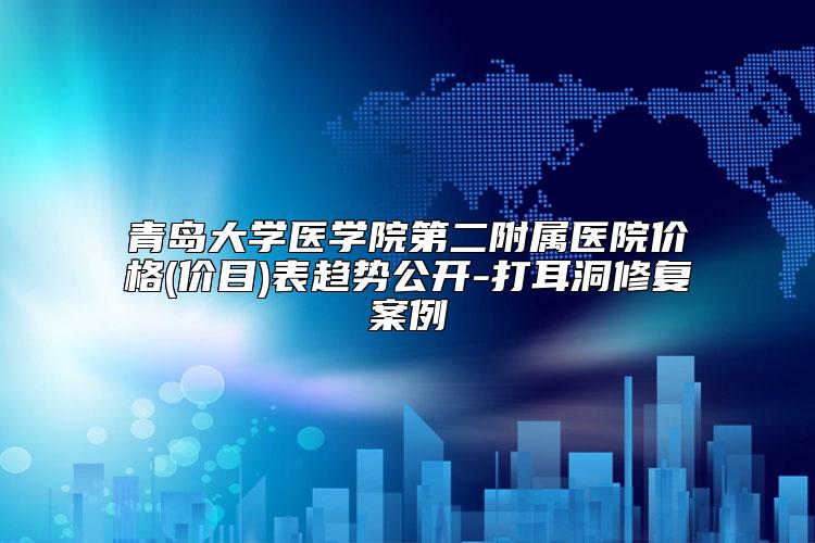 青岛大学医学院第二附属医院价格(价目)表趋势公开-打耳洞修复案例