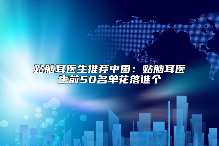 贴脑耳医生推荐中国：贴脑耳医生前50名单花落谁个