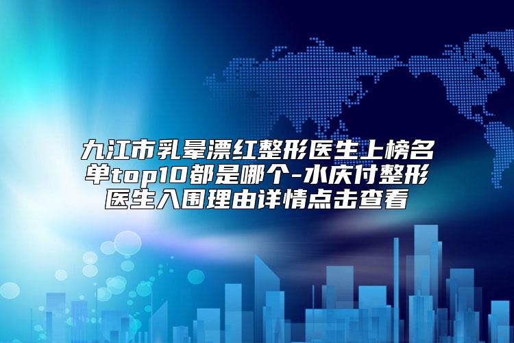 九江市乳晕漂红整形医生上榜名单top10都是哪个-水庆付整形医生入围理由详情点击查看