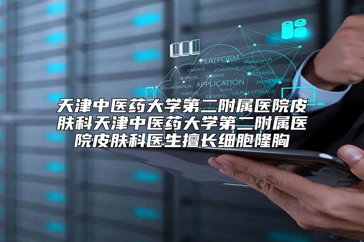天津中医药大学第二附属医院皮肤科天津中医药大学第二附属医院皮肤科医生擅长细胞隆胸