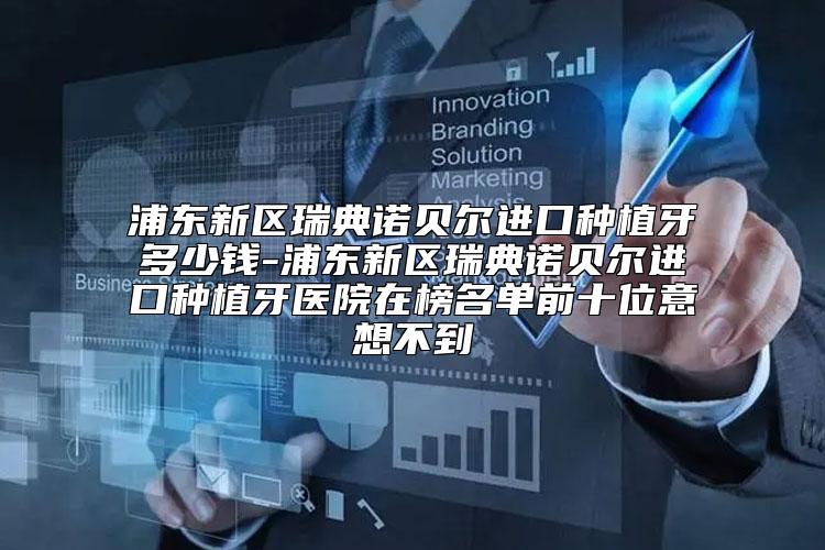 浦东新区瑞典诺贝尔进口种植牙多少钱-浦东新区瑞典诺贝尔进口种植牙医院在榜名单前十位意想不到