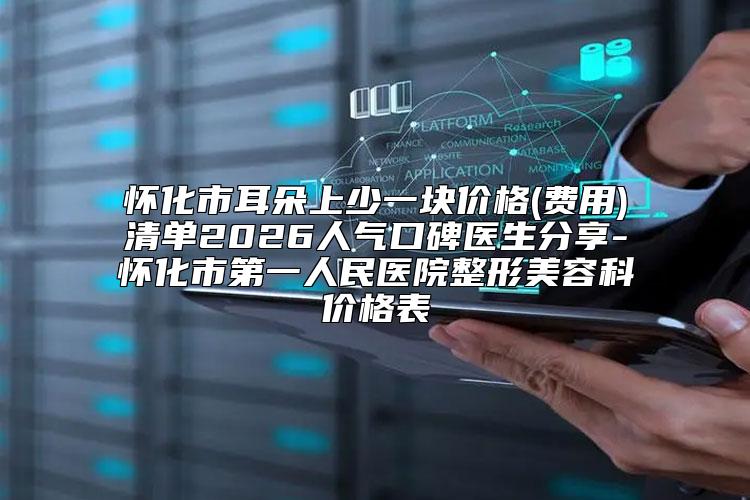 怀化市耳朵上少一块价格(费用)清单2026人气口碑医生分享-怀化市第一人民医院整形美容科价格表
