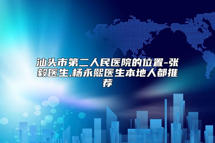 汕头市第二人民医院的位置-张毅医生,杨永熙医生本地人都推荐
