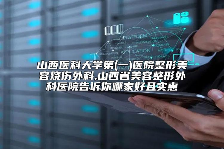 山西医科大学第(一)医院整形美容烧伤外科,山西省美容整形外科医院告诉你哪家好且实惠