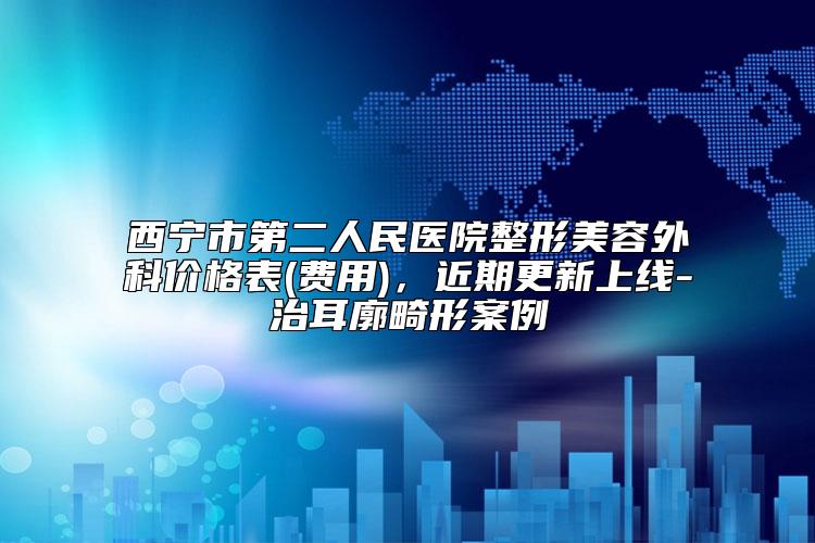 西宁市第二人民医院整形美容外科价格表(费用)，近期更新上线-治耳廓畸形案例