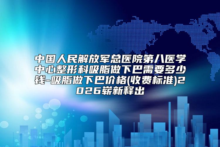 中国人民解放军总医院第八医学中心整形科吸脂做下巴需要多少钱-吸脂做下巴价格(收费标准)2026崭新释出