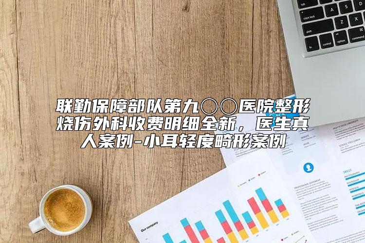 联勤保障部队第九〇〇医院整形烧伤外科收费明细全新，医生真人案例-小耳轻度畸形案例