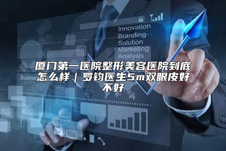 厦门第一医院整形美容医院到底怎么样|罗钧医生5m双眼皮好不好
