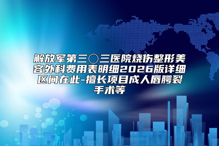 解放军第三〇三医院烧伤整形美容外科费用表明细2026版详细区间在此-擅长项目成人唇腭裂手术等