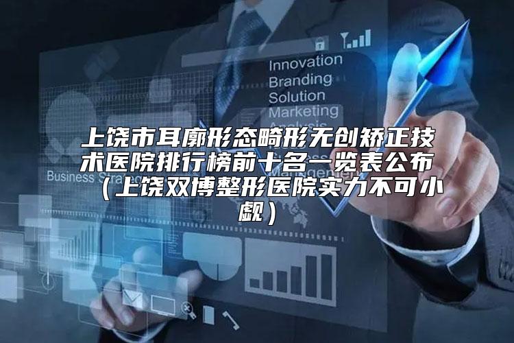 上饶市耳廓形态畸形无创矫正技术医院排行榜前十名一览表公布（上饶双博整形医院实力不可小觑）