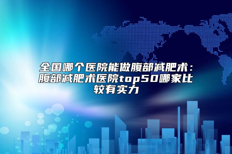 全国哪个医院能做腹部减肥术：腹部减肥术医院top50哪家比较有实力
