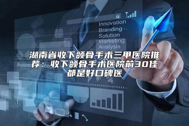 湖南省收下颌骨手术三甲医院推荐：收下颌骨手术医院前30佳都是好口碑医