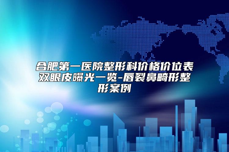 合肥第一医院整形科价格价位表双眼皮曝光一览-唇裂鼻畸形整形案例
