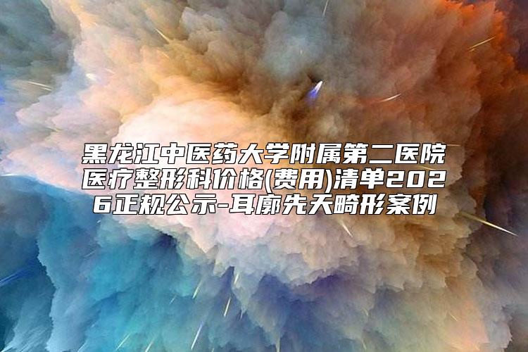 黑龙江中医药大学附属第二医院医疗整形科价格(费用)清单2026正规公示-耳廓先天畸形案例