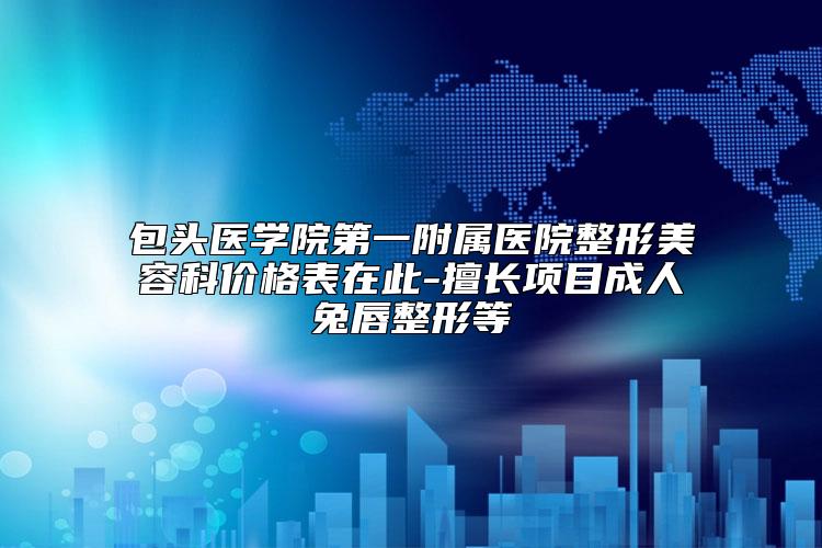 包头医学院第一附属医院整形美容科价格表在此-擅长项目成人兔唇整形等