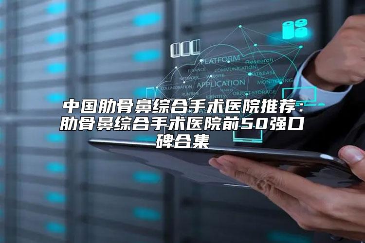 中国肋骨鼻综合手术医院推荐：肋骨鼻综合手术医院前50强口碑合集
