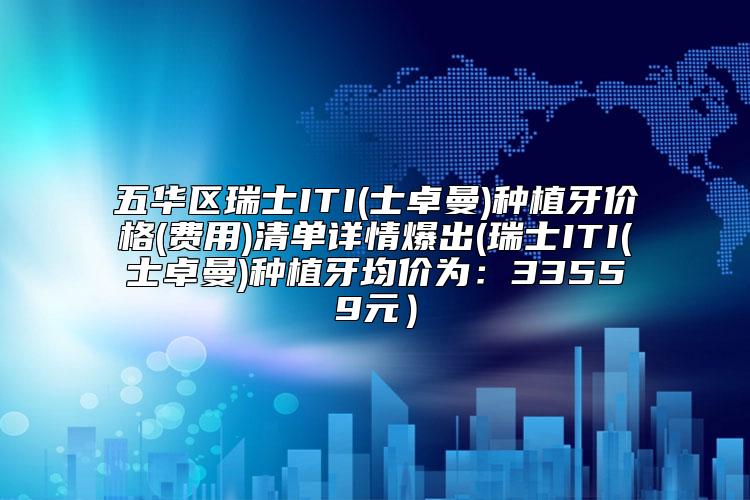 五华区瑞士ITI(士卓曼)种植牙价格(费用)清单详情爆出(瑞士ITI(士卓曼)种植牙均价为:33559元)