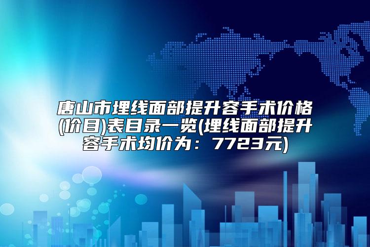 唐山市埋线面部提升容手术价格(价目)表目录一览(埋线面部提升容手术均价为:7723元)