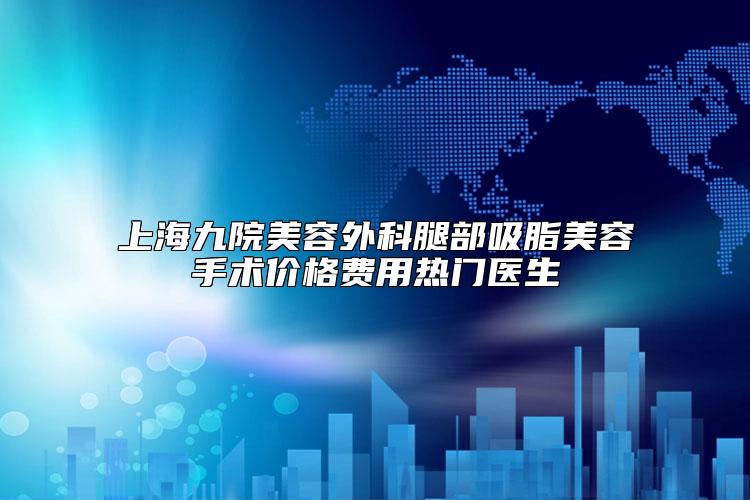 上海九院美容外科腿部吸脂美容手术价格费用热门医生
