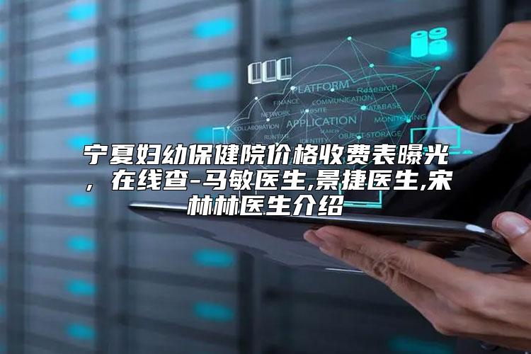宁夏妇幼保健院价格收费表曝光，在线查-马敏医生,景捷医生,宋林林医生介绍