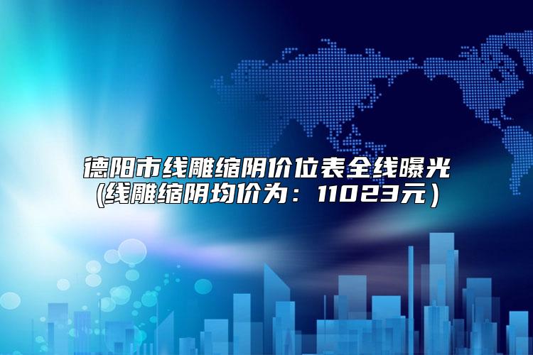 德阳市线雕缩阴价位表全线曝光(线雕缩阴均价为：11023元）