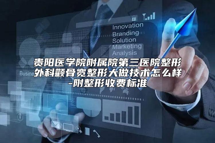 贵阳医学院附属院第三医院整形外科颧骨宽整形大做技术怎么样-附整形收费标准