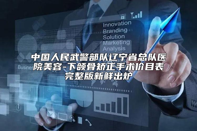 中国人民武警部队辽宁省总队医院美容-下颌骨矫正手术价目表完整版新鲜出炉