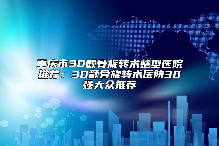 重庆市3D颧骨旋转术整型医院推荐：3D颧骨旋转术医院30强大众推荐