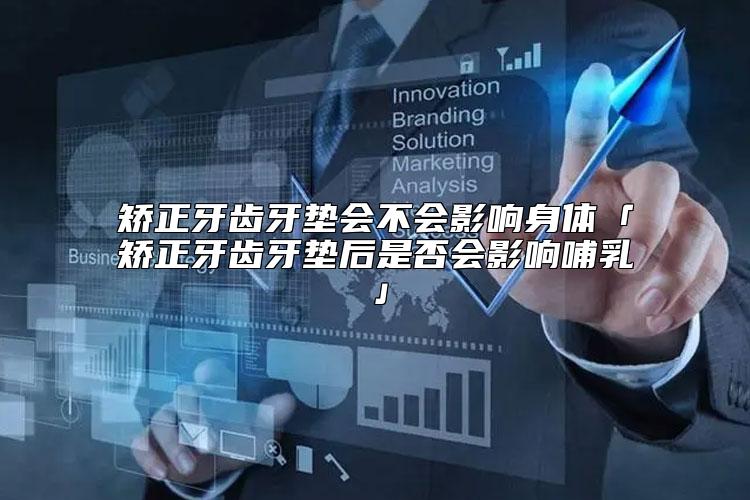 矫正牙齿牙垫会不会影响身体「矫正牙齿牙垫后是否会影响哺乳」