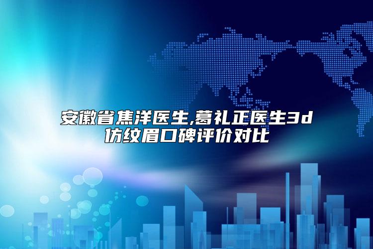 安徽省焦洋医生,葛礼正医生3d仿纹眉口碑评价对比